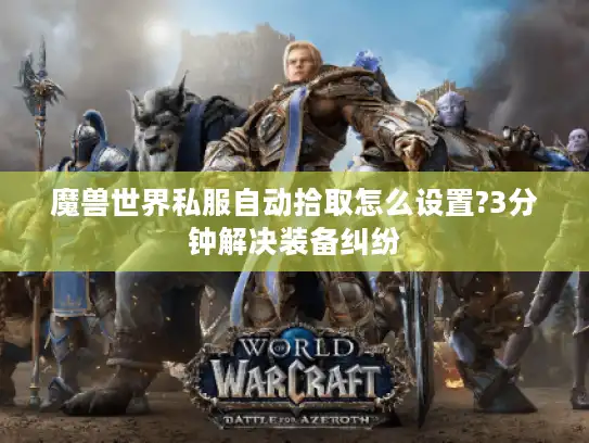 魔兽世界私服自动拾取怎么设置?3分钟解决装备纠纷 魔兽世界私服自动拾取怎么设置?3分钟解决装备纠纷