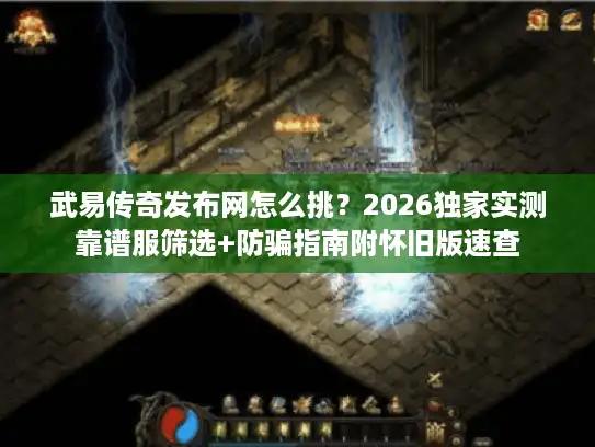 武易传奇发布网怎么挑？2026独家实测靠谱服筛选+防骗指南附怀旧版速查