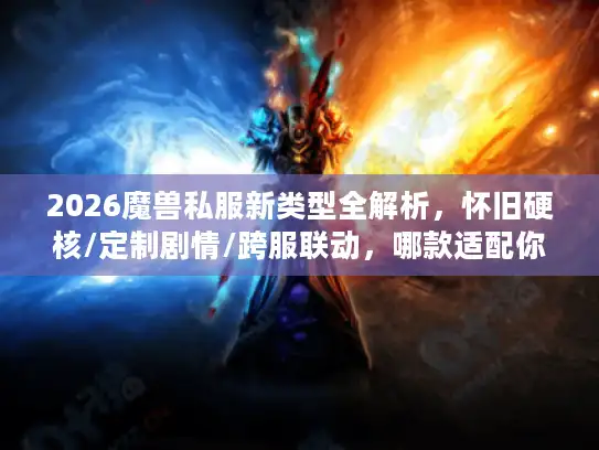 2026魔兽私服新类型全解析，怀旧硬核/定制剧情/跨服联动，哪款适配你的需求？