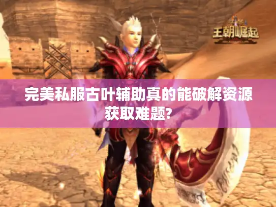 完美私服古叶辅助真的能破解资源获取难题?
