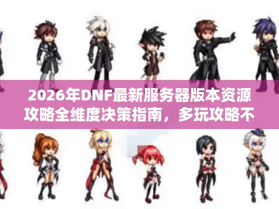 2026年DNF最新服务器版本资源攻略全维度决策指南，多玩攻略不再绝迹！