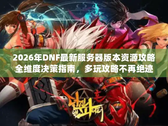 2026年DNF最新服务器版本资源攻略全维度决策指南，多玩攻略不再绝迹！