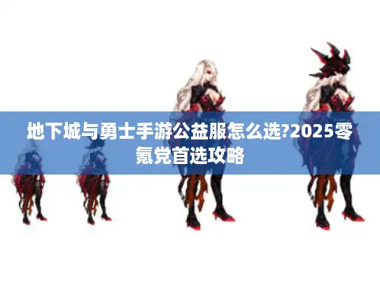 地下城与勇士手游公益服怎么选?2025零氪党首选攻略