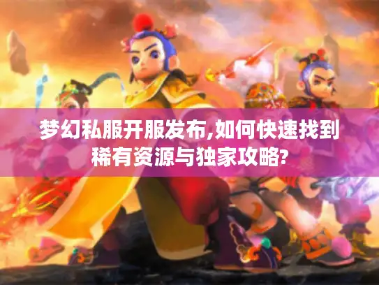 梦幻私服开服发布,如何快速找到稀有资源与独家攻略?