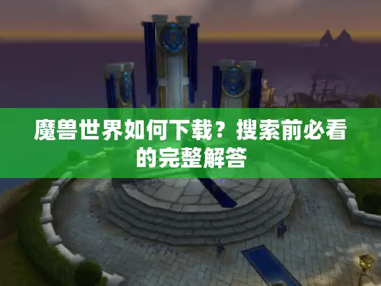 魔兽世界如何下载?搜索前必看的完整解答 魔兽世界如何下载?搜索前必看的完整解答
