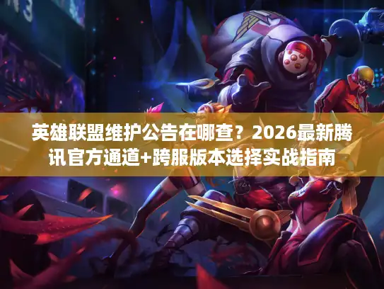 英雄联盟维护公告在哪查？2026最新腾讯官方通道+跨服版本选择实战指南