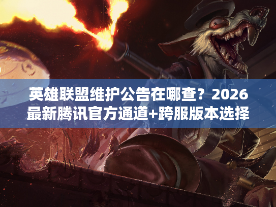 英雄联盟维护公告在哪查？2026最新腾讯官方通道+跨服版本选择实战指南
