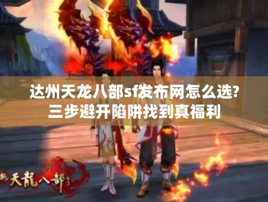 达州天龙八部sf发布网怎么选?三步避开陷阱找到真福利 达州天龙八部sf发布网怎么选?三步避开陷阱找到真福利
