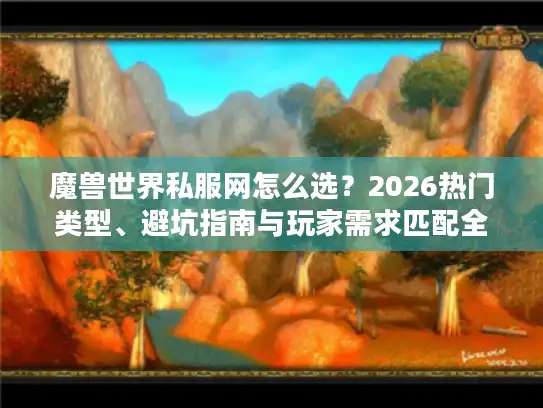 魔兽世界私服网怎么选?2026热门类型、避坑指南与玩家需求匹配全解析 魔兽世界私服网怎么选?2026热门类型、避坑指南与玩家需求匹配全解析