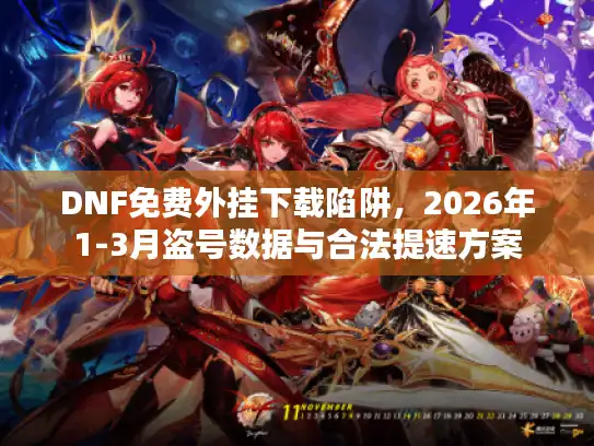 DNF免费外挂下载陷阱,2026年1-3月盗号数据与合法提速方案 DNF免费外挂下载陷阱,2026年1-3月盗号数据与合法提速方案