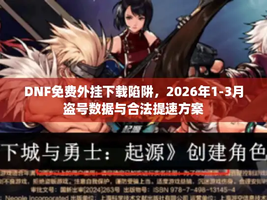 DNF免费外挂下载陷阱,2026年1-3月盗号数据与合法提速方案 DNF免费外挂下载陷阱,2026年1-3月盗号数据与合法提速方案