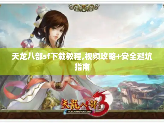 天龙八部sf下载教程,视频攻略+安全避坑指南