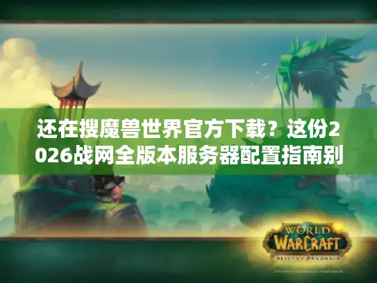 还在搜魔兽世界官方下载？这份2026战网全版本服务器配置指南别错过