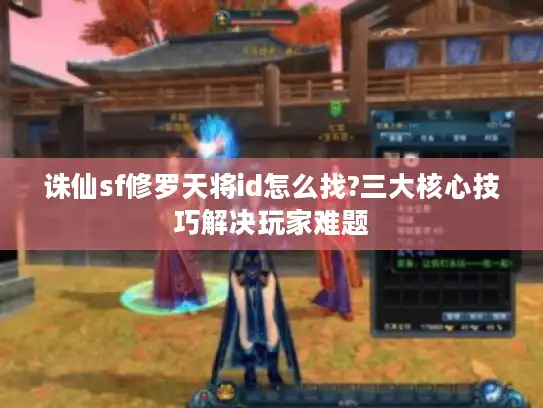 诛仙sf修罗天将id怎么找?三大核心技巧解决玩家难题