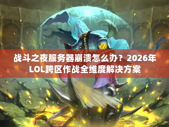战斗之夜服务器崩溃怎么办？2026年LOL跨区作战全维度解决方案