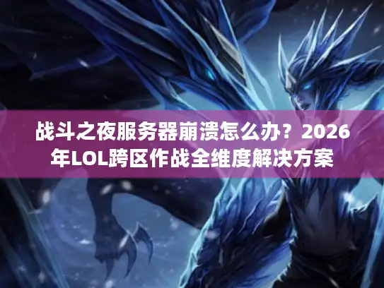 战斗之夜服务器崩溃怎么办？2026年LOL跨区作战全维度解决方案
