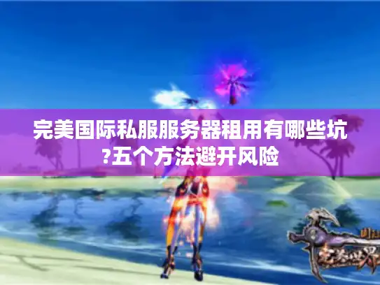 完美国际私服服务器租用有哪些坑?五个方法避开风险 完美国际私服服务器租用有哪些坑?五个方法避开风险