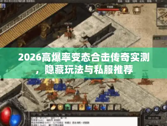 2026高爆率变态合击传奇实测，隐藏玩法与私服推荐