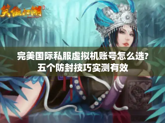 完美国际私服虚拟机账号怎么选?五个防封技巧实测有效