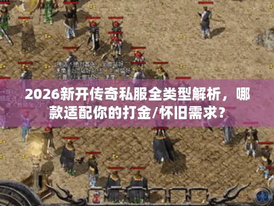2026新开传奇私服全类型解析,哪款适配你的打金/怀旧需求? 2026新开传奇私服全类型解析,哪款适配你的打金/怀旧需求?