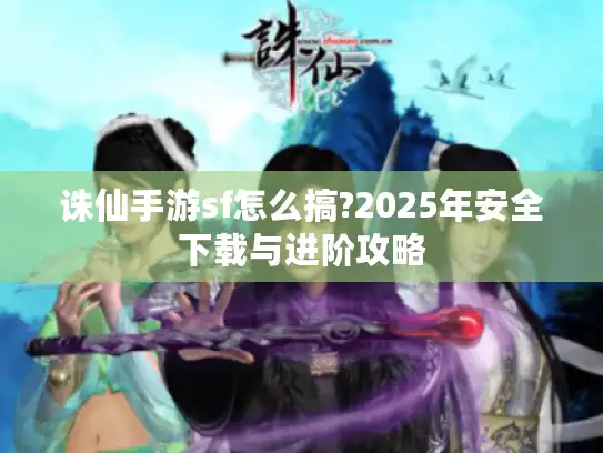 诛仙手游sf怎么搞?2025年安全下载与进阶攻略