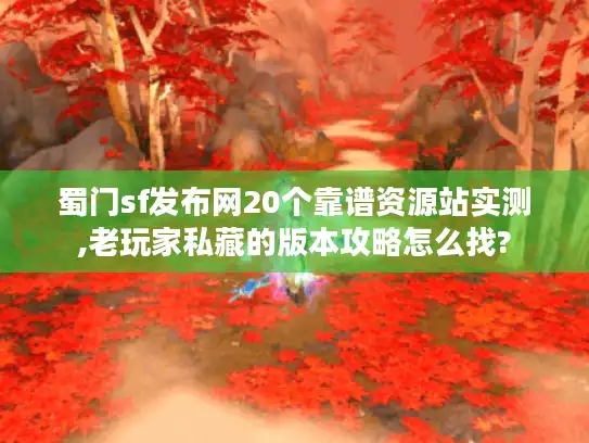 蜀门sf发布网20个靠谱资源站实测,老玩家私藏的版本攻略怎么找?