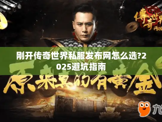 刚开传奇世界私服发布网怎么选?2025避坑指南 刚开传奇世界私服发布网怎么选?2025避坑指南