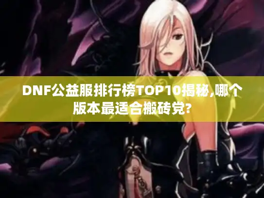 DNF公益服排行榜TOP10揭秘,哪个版本最适合搬砖党? DNF公益服排行榜TOP10揭秘,哪个版本最适合搬砖党?