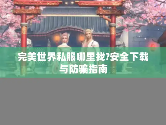 完美世界私服哪里找?安全下载与防骗指南 完美世界私服哪里找?安全下载与防骗指南