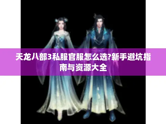 天龙八部3私服官服怎么选?新手避坑指南与资源大全
