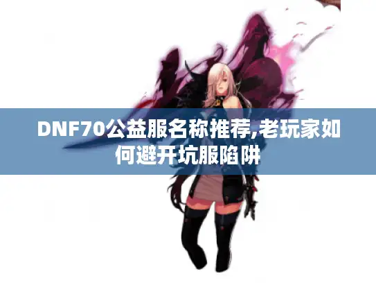 DNF70公益服名称推荐,老玩家如何避开坑服陷阱