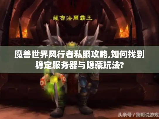 魔兽世界风行者私服攻略,如何找到稳定服务器与隐藏玩法? 魔兽世界风行者私服攻略,如何找到稳定服务器与隐藏玩法?