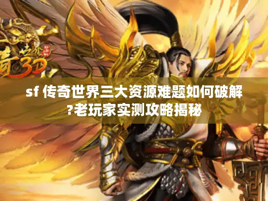 sf 传奇世界三大资源难题如何破解?老玩家实测攻略揭秘