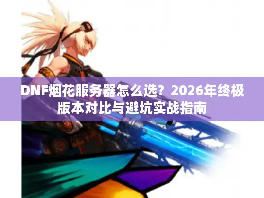 DNF烟花服务器怎么选？2026年终极版本对比与避坑实战指南