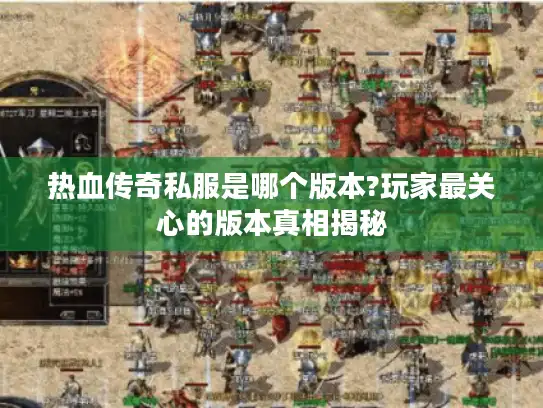 热血传奇私服是哪个版本?玩家最关心的版本真相揭秘 热血传奇私服是哪个版本?玩家最关心的版本真相揭秘