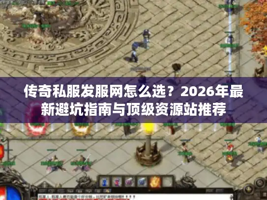传奇私服发服网怎么选？2026年最新避坑指南与顶级资源站推荐