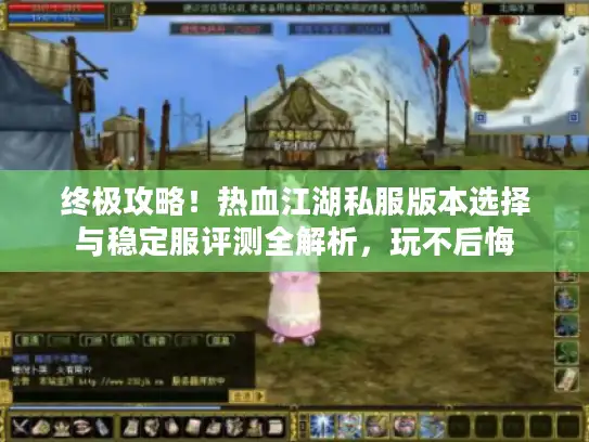 终极攻略!热血江湖私服版本选择与稳定服评测全解析,玩不后悔 终极攻略!热血江湖私服版本选择与稳定服评测全解析,玩不后悔