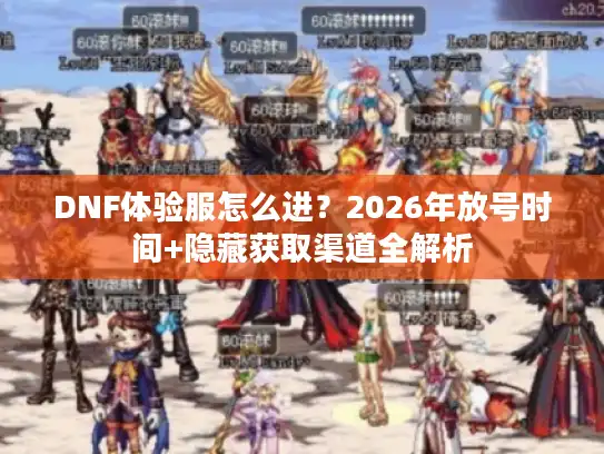 DNF体验服怎么进？2026年放号时间+隐藏获取渠道全解析