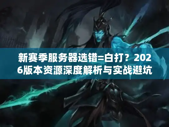 新赛季服务器选错=白打？2026版本资源深度解析与实战避坑
