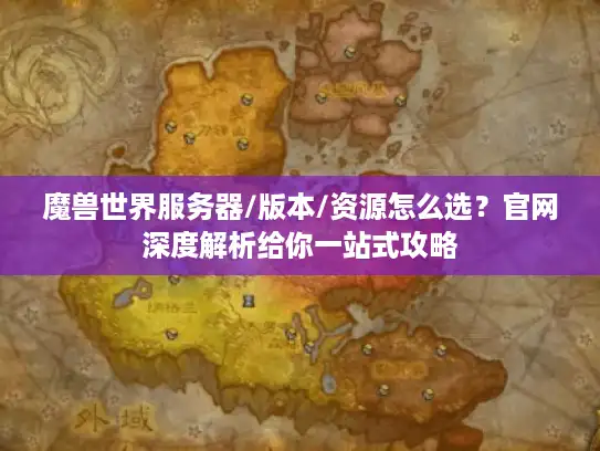 魔兽世界服务器/版本/资源怎么选？官网深度解析给你一站式攻略