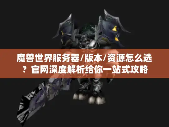 魔兽世界服务器/版本/资源怎么选？官网深度解析给你一站式攻略