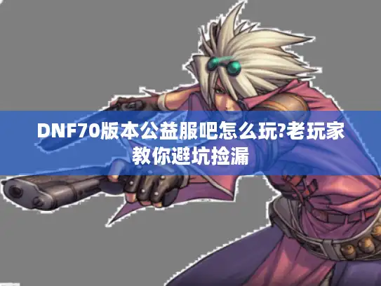 DNF70版本公益服吧怎么玩?老玩家教你避坑捡漏
