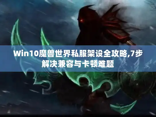 Win10魔兽世界私服架设全攻略,7步解决兼容与卡顿难题