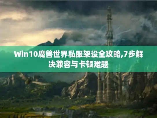 Win10魔兽世界私服架设全攻略,7步解决兼容与卡顿难题