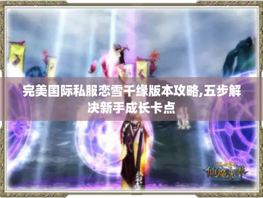 完美国际私服恋雪千缘版本攻略,五步解决新手成长卡点