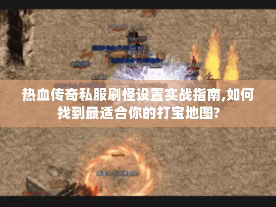 热血传奇私服刷怪设置实战指南,如何找到最适合你的打宝地图?