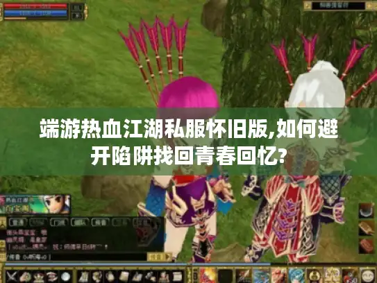 端游热血江湖私服怀旧版,如何避开陷阱找回青春回忆?