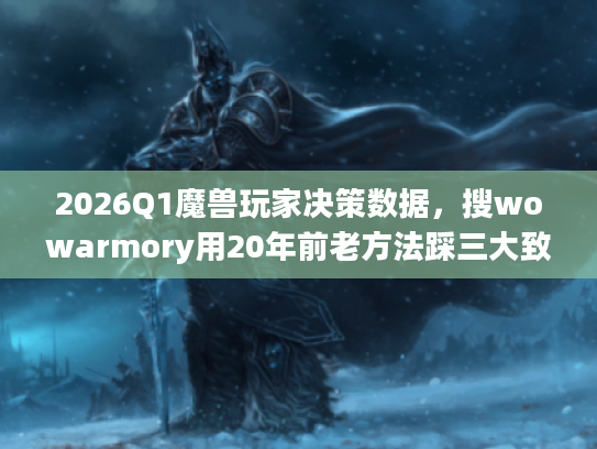 2026Q1魔兽玩家决策数据，搜wowarmory用20年前老方法踩三大致命误区