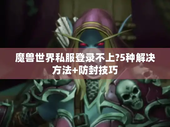魔兽世界私服登录不上?5种解决方法+防封技巧