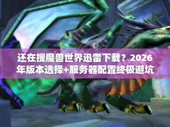 还在搜魔兽世界迅雷下载？2026年版本选择+服务器配置终极避坑指南